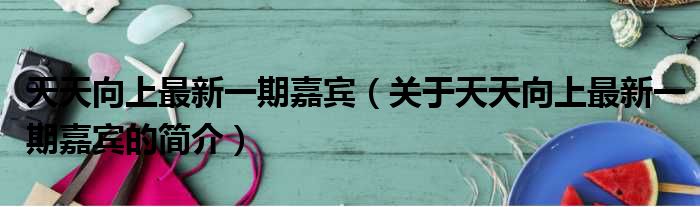天天向上最新一期嘉宾（关于天天向上