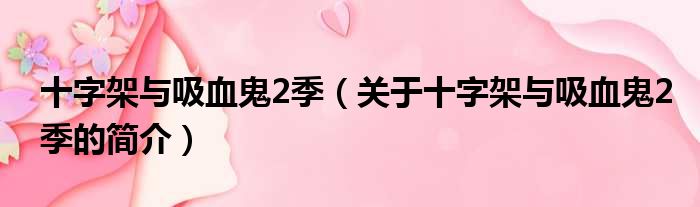 十字架与吸血鬼2季（关于十字架与吸血鬼2季的简介）(图1)