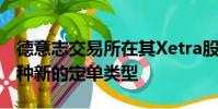 德意志交易所在其Xetra股票平台上推出了一种新的定单类型