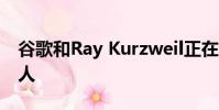 谷歌和Ray Kurzweil正在一起制作聊天机器人