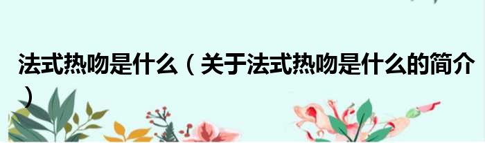 法式热吻是什么（关于法式热吻是什么