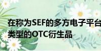 在称为SEF的多方电子平台上交易和清算许多类型的OTC衍生品