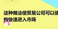 这种做法使贸易公司可以使用经纪人的基础结构快速进入市场