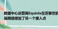 数据中心运营商Equinix在苏黎世的ZH4工厂中为其全球贸易网络增加了另一个接入点