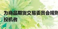为商品期货交易委员会规则下的套期保值者或投机者