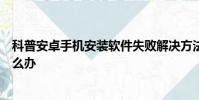 科普安卓手机安装软件失败解决方法及坚果手机激活失败怎么办
