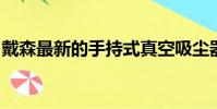戴森最新的手持式真空吸尘器工作起来更智能