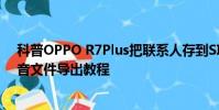 科普OPPO R7Plus把联系人存到SIM卡方法及小米手机录音文件导出教程