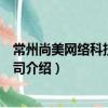 常州尚美网络科技有限公司（关于常州尚美网络科技有限公司介绍）