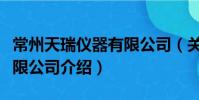 常州天瑞仪器有限公司(关于常州天瑞仪器有限公司介绍)