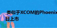 类似于XCOM的Phoenix Point将于12月3日上市