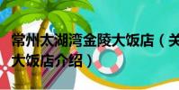 常州太湖湾金陵大饭店(关于常州太湖湾金陵大饭店介绍)