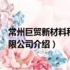 常州巨贸新材料科技有限公司（关于常州巨贸新材料科技有限公司介绍）