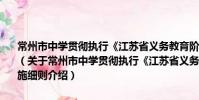 常州市中学贯彻执行《江苏省义务教育阶段学籍管理规定》的实施细则(关于常州市中学贯彻执行《江苏省义务教育阶段学籍管理规定》的实施细则介绍)