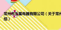 常州市五星电器有限公司(关于常州市五星电器有限公司介绍)