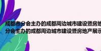 成都市分会主办的成都周边城市建设暨房地产展示交易会(关于成都市分会主办的成都周边城市建设暨房地产展示交易会简介)