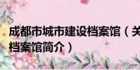 成都市城市建设档案馆(关于成都市城市建设档案馆简介)