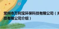 常州市万利宝环保科技有限公司(关于常州市万利宝环保科技有限公司介绍)