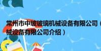 常州市中玻玻璃机械设备有限公司(关于常州市中玻玻璃机械设备有限公司介绍)