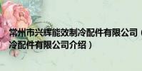常州市兴辉能效制冷配件有限公司(关于常州市兴辉能效制冷配件有限公司介绍)