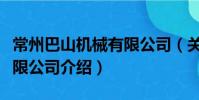 常州巴山机械有限公司(关于常州巴山机械有限公司介绍)