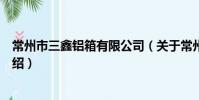 常州市三鑫铝箱有限公司(关于常州市三鑫铝箱有限公司介绍)