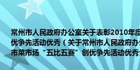 常州市人民政府办公室关于表彰2010年度常州市菜市场“五比五赛”创优争先活动优秀(关于常州市人民政府办公室关于表彰2010年度常州市菜市场“五比五赛”创优争先活动优秀介绍)