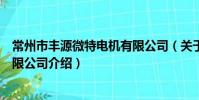 常州市丰源微特电机有限公司(关于常州市丰源微特电机有限公司介绍)