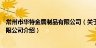 常州市华特金属制品有限公司(关于常州市华特金属制品有限公司介绍)