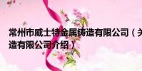 常州市威士特金属铸造有限公司(关于常州市威士特金属铸造有限公司介绍)