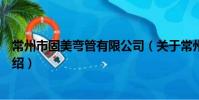 常州市固美弯管有限公司(关于常州市固美弯管有限公司介绍)