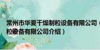 常州市华夏干燥制粒设备有限公司(关于常州市华夏干燥制粒设备有限公司介绍)