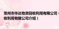 常州市华达物资回收利用有限公司(关于常州市华达物资回收利用有限公司介绍)