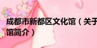 成都市新都区文化馆(关于成都市新都区文化馆简介)