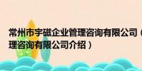 常州市宇磁企业管理咨询有限公司(关于常州市宇磁企业管理咨询有限公司介绍)
