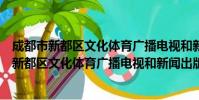 成都市新都区文化体育广播电视和新闻出版局(关于成都市新都区文化体育广播电视和新闻出版局简介)