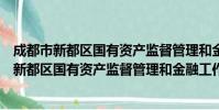 成都市新都区国有资产监督管理和金融工作局(关于成都市新都区国有资产监督管理和金融工作局简介)