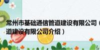 常州市基础通信管道建设有限公司(关于常州市基础通信管道建设有限公司介绍)
