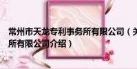 常州市天龙专利事务所有限公司(关于常州市天龙专利事务所有限公司介绍)