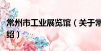 常州市工业展览馆(关于常州市工业展览馆介绍)