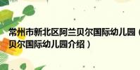 常州市新北区阿兰贝尔国际幼儿园(关于常州市新北区阿兰贝尔国际幼儿园介绍)