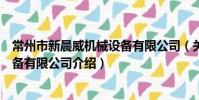 常州市新晨威机械设备有限公司(关于常州市新晨威机械设备有限公司介绍)