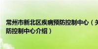 常州市新北区疾病预防控制中心(关于常州市新北区疾病预防控制中心介绍)