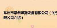 常州市常创焊割设备有限公司(关于常州市常创焊割设备有限公司介绍)