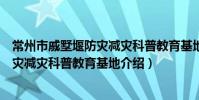 常州市戚墅堰防灾减灾科普教育基地(关于常州市戚墅堰防灾减灾科普教育基地介绍)