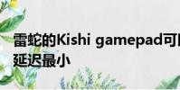 雷蛇的Kishi gamepad可以插到你的手机上 延迟最小