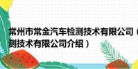常州市常金汽车检测技术有限公司(关于常州市常金汽车检测技术有限公司介绍)