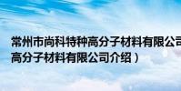 常州市尚科特种高分子材料有限公司(关于常州市尚科特种高分子材料有限公司介绍)