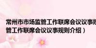 常州市市场监管工作联席会议议事规则(关于常州市市场监管工作联席会议议事规则介绍)