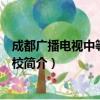 成都广播电视中等专业学校（关于成都广播电视中等专业学校简介）